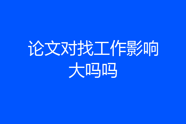 论文对找工作影响大吗吗