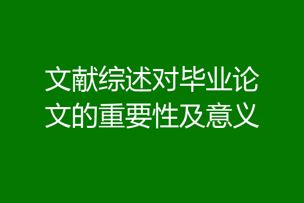 文献综述对毕业论文的重要性及意义