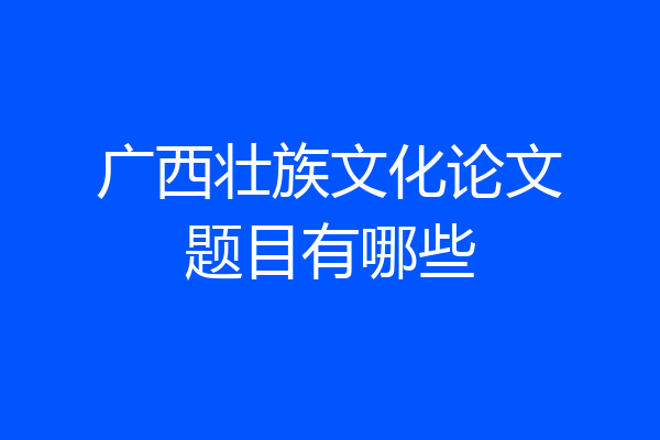 广西壮族文化论文题目有哪些