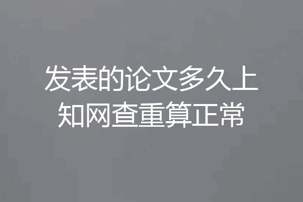 发表的论文多久上知网查重算正常