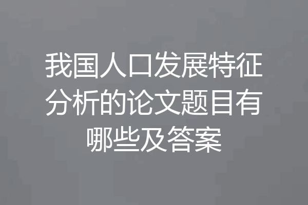 我国人口发展特征分析的论文题目有哪些及答案