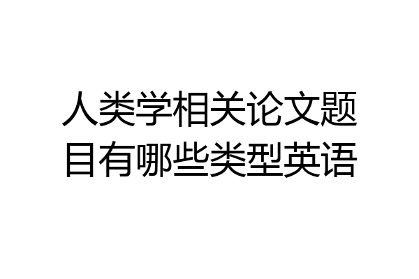 人类学相关论文题目有哪些类型英语