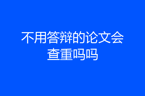 不用答辩的论文会查重吗吗