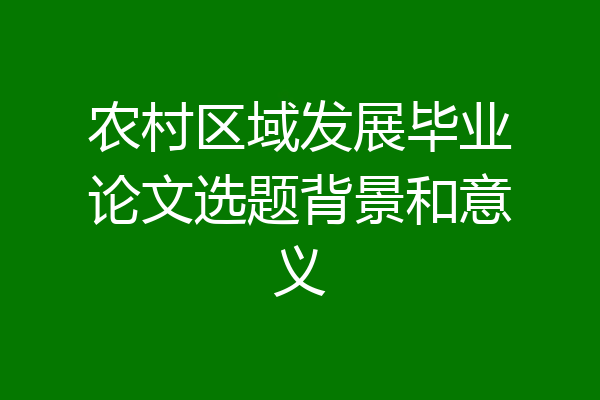 农村区域发展毕业论文选题背景和意义