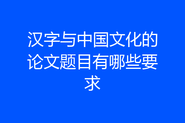 汉字与中国文化的论文题目有哪些要求