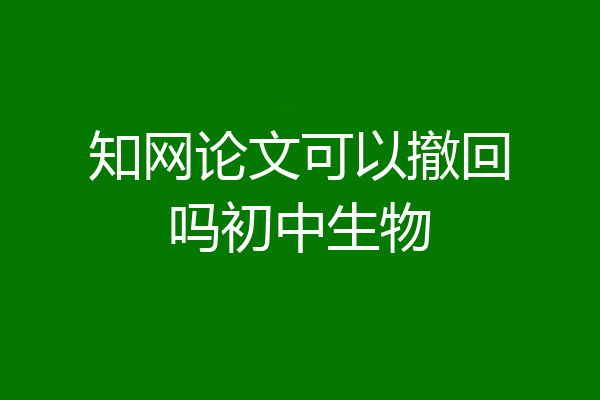 知网论文可以撤回吗初中生物