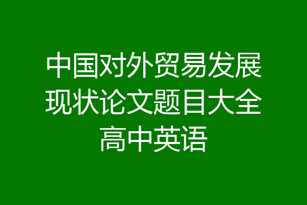中国对外贸易发展现状论文题目大全高中英语