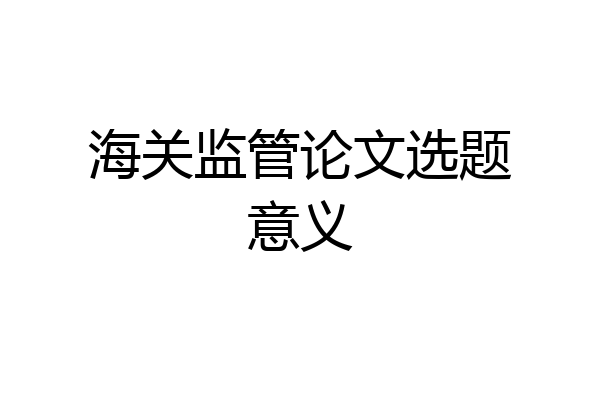 海关监管论文选题意义