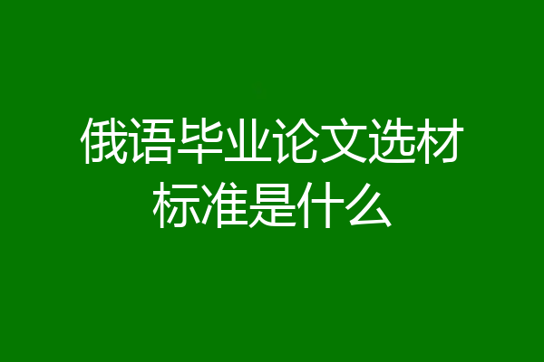 俄语毕业论文选材标准是什么
