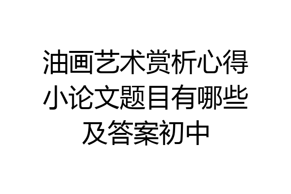 油画艺术赏析心得小论文题目有哪些及答案初中