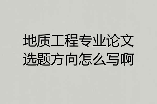 地质工程专业论文选题方向怎么写啊