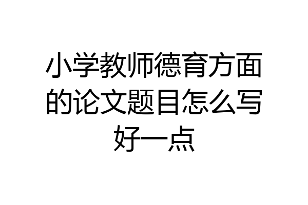 小学教师德育方面的论文题目怎么写好一点