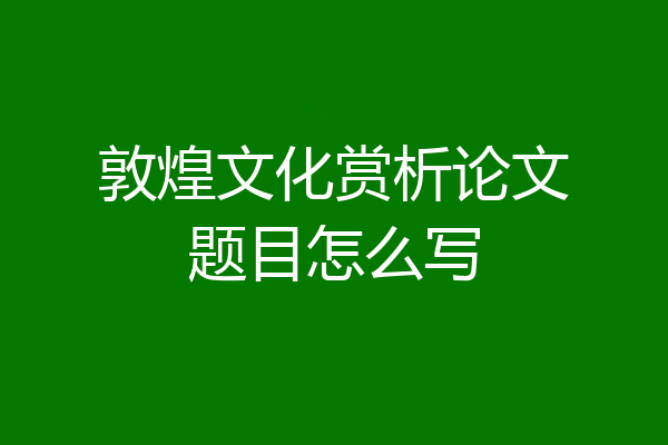 敦煌文化赏析论文题目怎么写