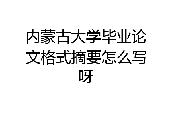 内蒙古大学毕业论文格式摘要怎么写呀