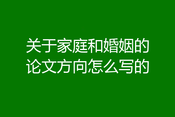 关于家庭和婚姻的论文方向怎么写的