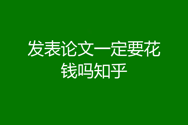 发表论文一定要花钱吗知乎
