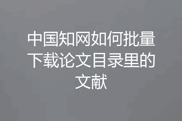 中国知网如何批量下载论文目录里的文献