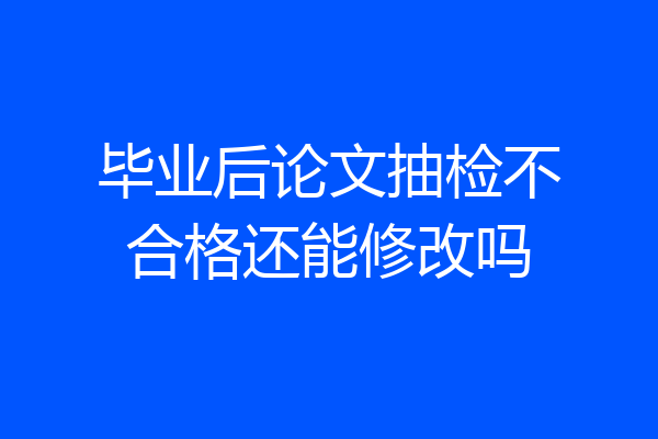 毕业后论文抽检不合格还能修改吗