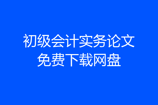 初级会计实务论文免费下载网盘