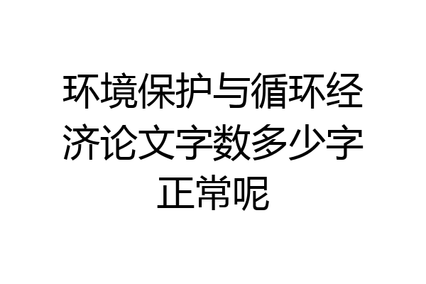 环境保护与循环经济论文字数多少字正常呢