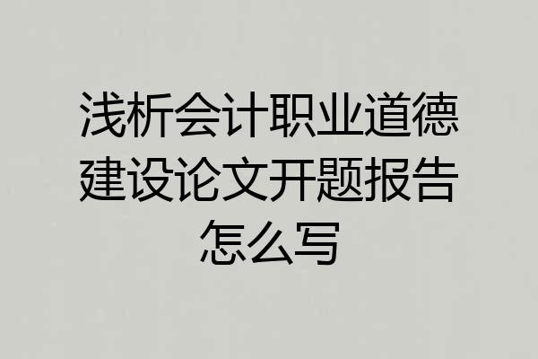 浅析会计职业道德建设论文开题报告怎么写