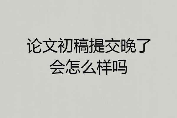 论文初稿提交晚了会怎么样吗