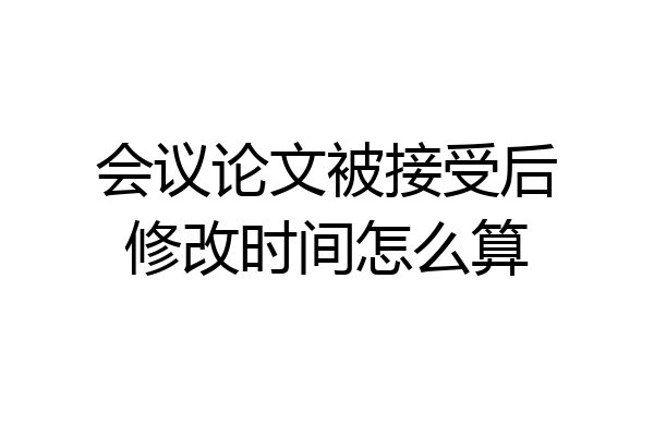 会议论文被接受后修改时间怎么算
