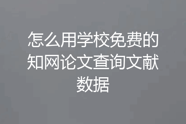 怎么用学校免费的知网论文查询文献数据