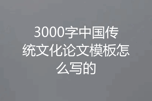 3000字中国传统文化论文模板怎么写的