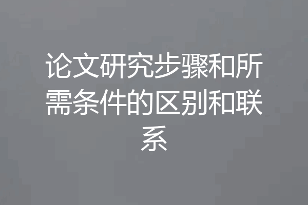 论文研究步骤和所需条件的区别和联系