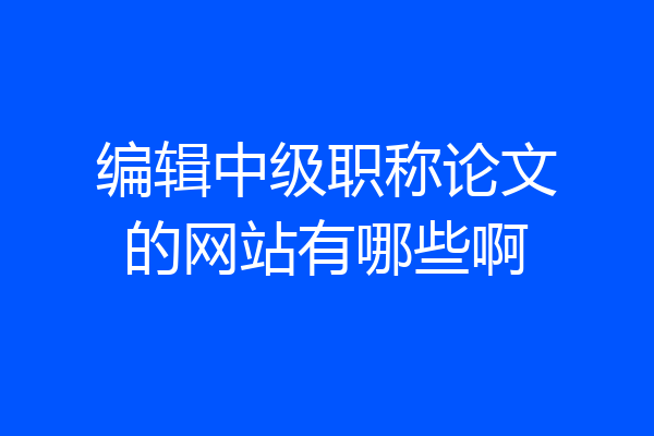 编辑中级职称论文的网站有哪些啊