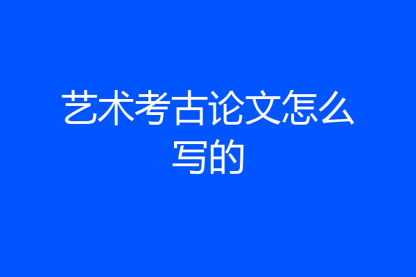 艺术考古论文怎么写的
