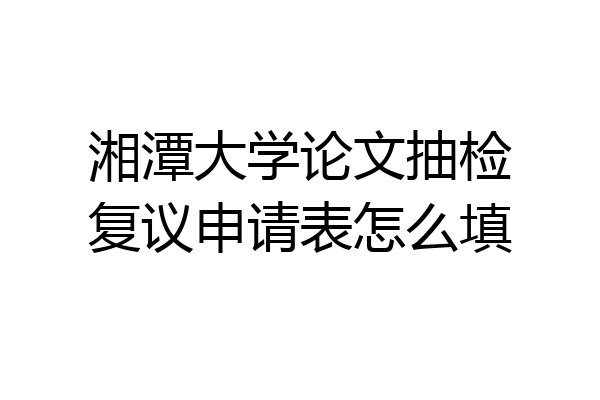 湘潭大学论文抽检复议申请表怎么填