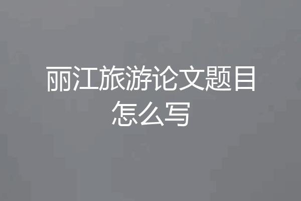 丽江旅游论文题目怎么写