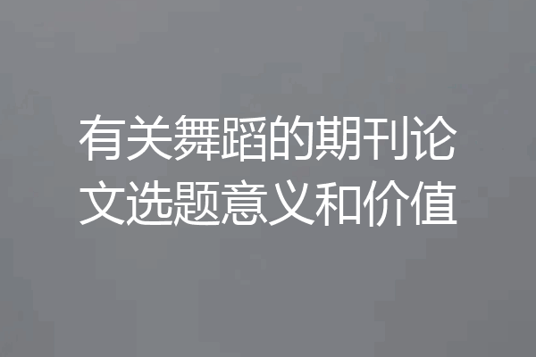 有关舞蹈的期刊论文选题意义和价值