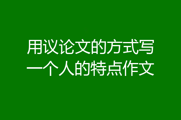 用议论文的方式写一个人的特点作文