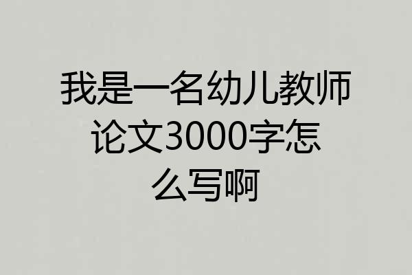 我是一名幼儿教师论文3000字怎么写啊