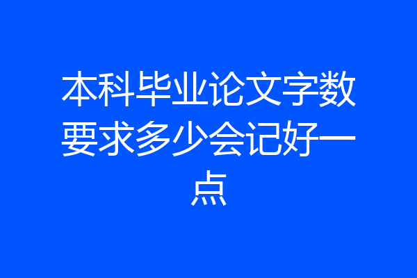 本科毕业论文字数要求多少会记好一点