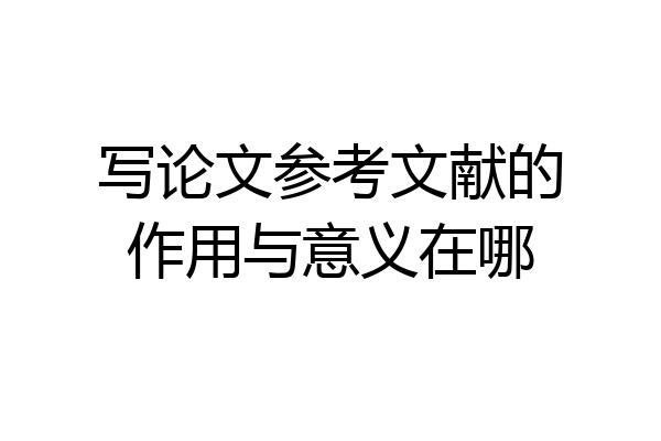 写论文参考文献的作用与意义在哪