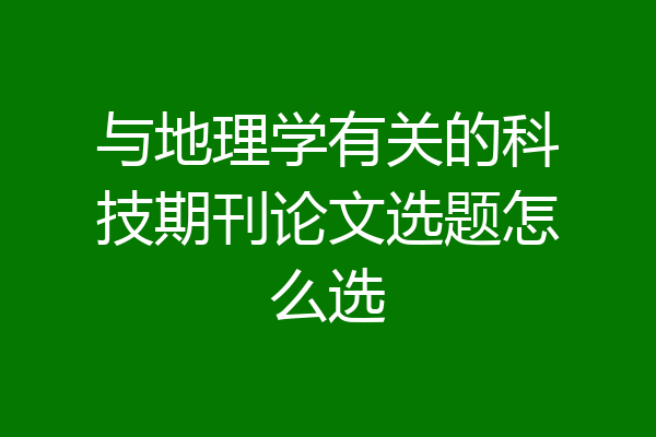 与地理学有关的科技期刊论文选题怎么选