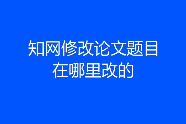知网修改论文题目在哪里改的