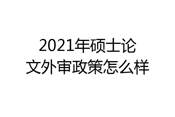 2021年硕士论文外审政策怎么样