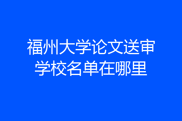 福州大学论文送审学校名单在哪里