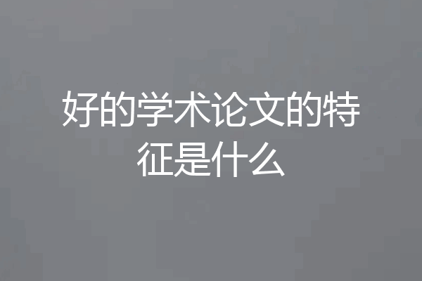 好的学术论文的特征是什么