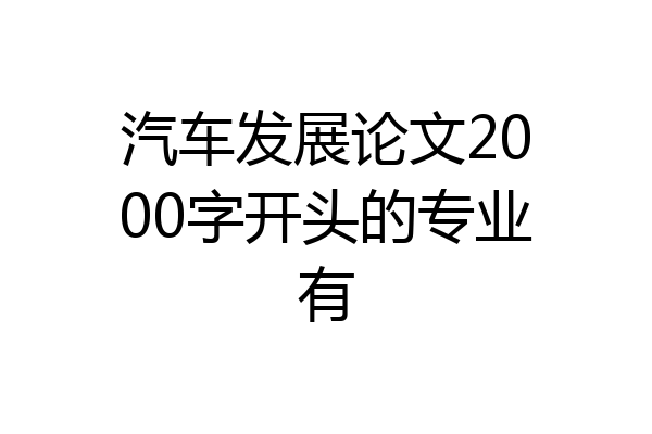 汽车发展论文2000字开头的专业有