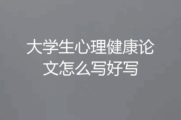 大学生心理健康论文怎么写好写
