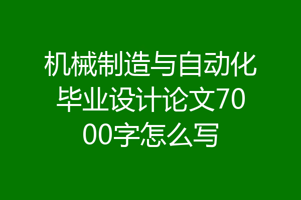 机械制造与自动化毕业设计论文7000字怎么写