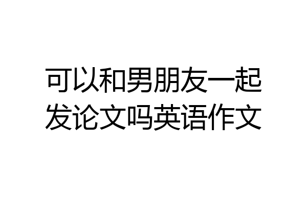 可以和男朋友一起发论文吗英语作文
