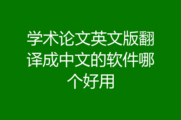 学术论文英文版翻译成中文的软件哪个好用
