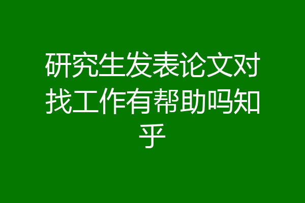 研究生发表论文对找工作有帮助吗知乎